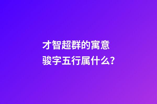 才智超群的寓意 骏字五行属什么？